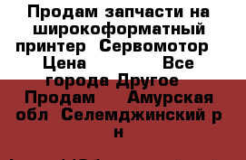 Продам запчасти на широкоформатный принтер. Сервомотор › Цена ­ 29 000 - Все города Другое » Продам   . Амурская обл.,Селемджинский р-н